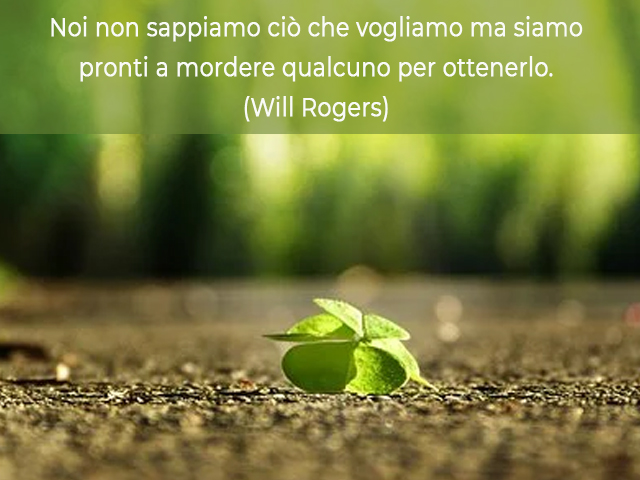 Noi non sappiamo ciò che vogliamo ma siamo pronti a mordere qualcuno per ottenerlo.(Will Rogers)