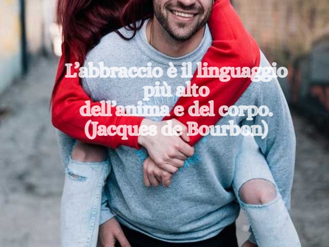 L’abbraccio è il linguaggio più alto dell’anima e del corpo.(Jacques de Bourbon)