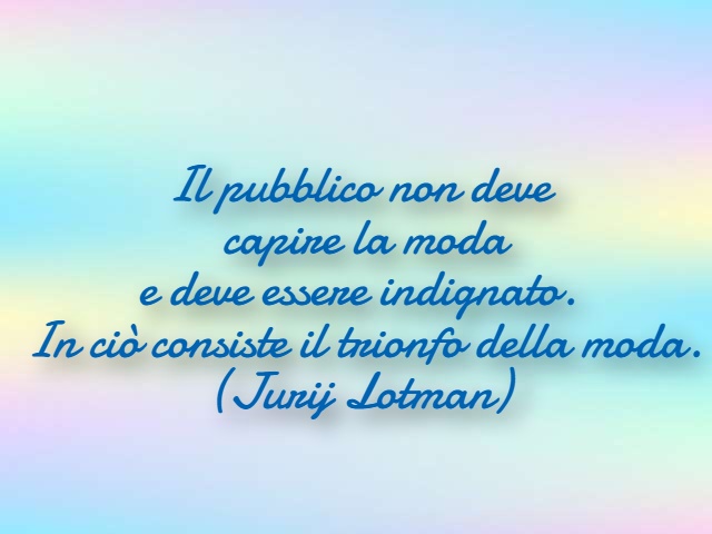 Il pubblico non deve capire la moda e deve essere indignato. In ciò consiste il trionfo della moda. (Jurij Lotman)