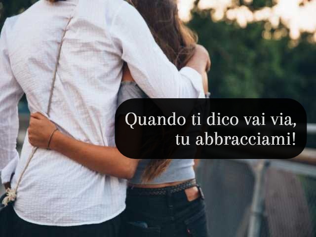 Quando ti dico vai via, tu abbracciami!