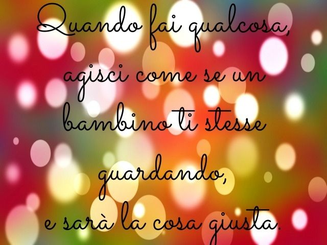 Quando fai qualcosa, agisci come se un bambino ti stesse guardando e sarà la cosa giusta.