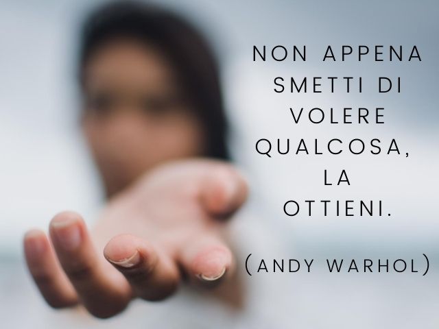 Non appena smetti di volere qualcosa, la ottieni.(Andy Warhol)