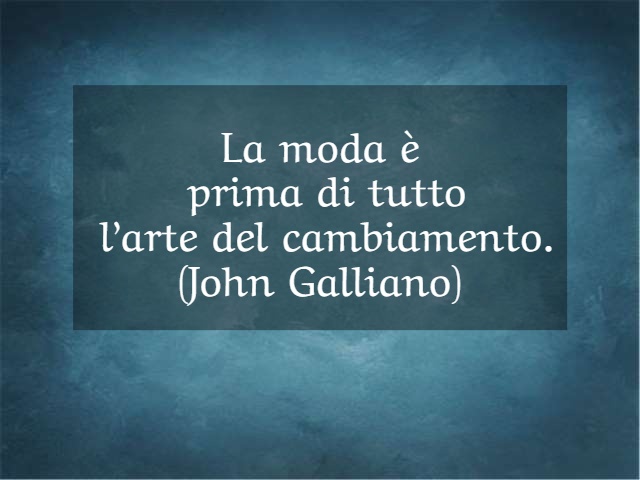 La moda è prima di tutto l’arte del cambiamento. (John Galliano)