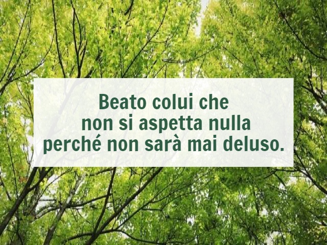 Beato colui che non si aspetta nulla perché non sarà mai deluso.