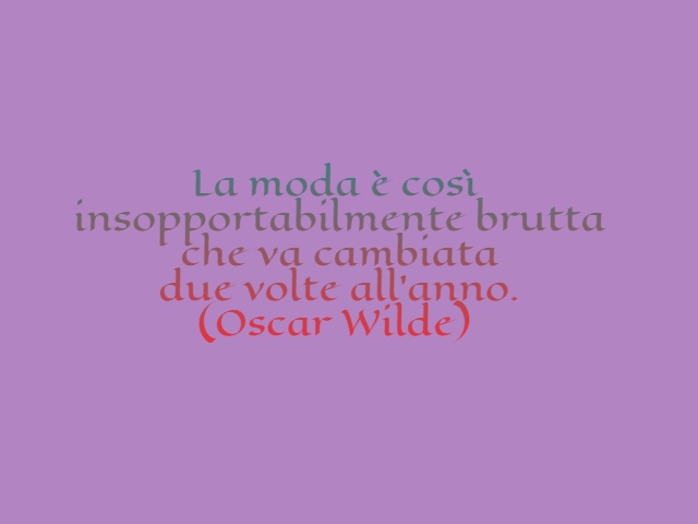La moda è così insopportabilmente brutta che va cambiata due volte all’anno. (Oscar Wilde)