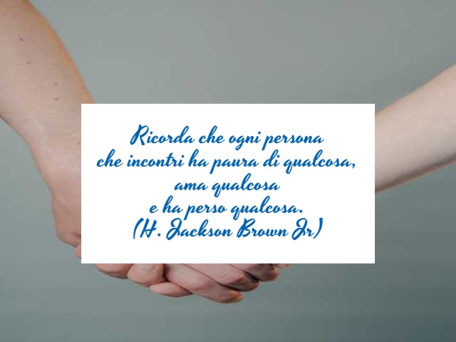 Ricorda che ogni persona che incontri ha paura di qualcosa, ama qualcosa e ha perso qualcosa.(H. Jackson Brown Jr)