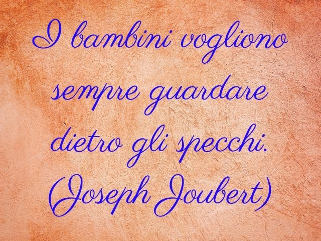 I bambini vogliono sempre guardare dietro gli specchi.(Joseph Joubert)
