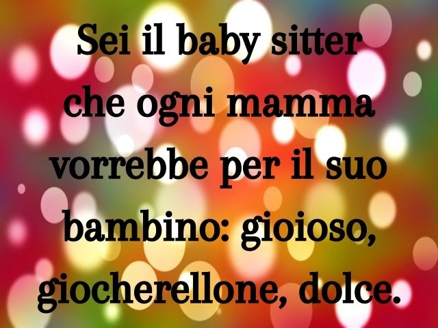 Sei il baby sitter che ogni mamma vorrebbe per il suo bambino: gioioso, giocherellone, dolce.