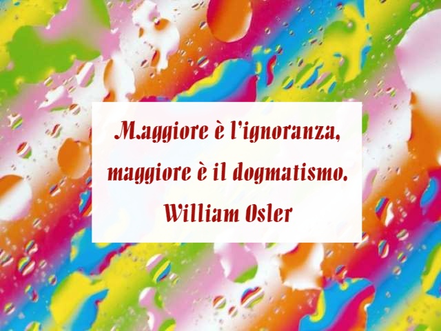 Maggiore è l'ignoranza, maggiore è il dogmatismo.(William Osler)
