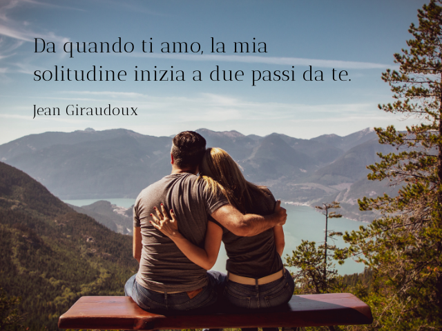 Da quando ti amo, la mia solitudine inizia a due passi da te. Jean Giraudoux
