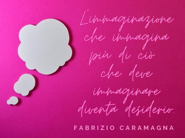 L’immaginazione che immagina più di ciò che deve immaginare diventa desiderio.(Fabrizio Caramagna)
