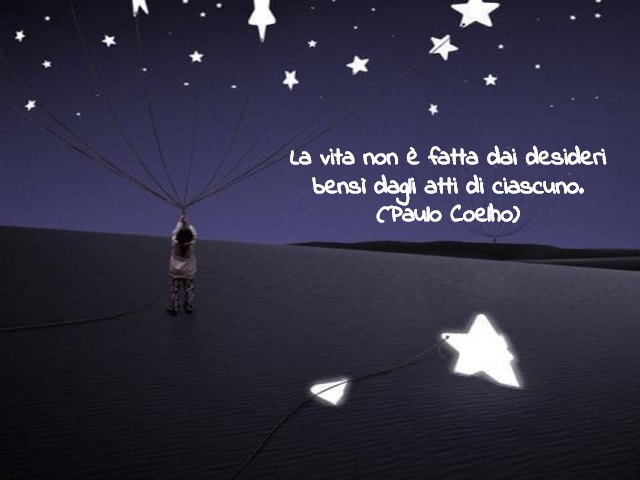 La vita non è fatta dai desideri bensì dagli atti di ciascuno.(Paulo Coelho)