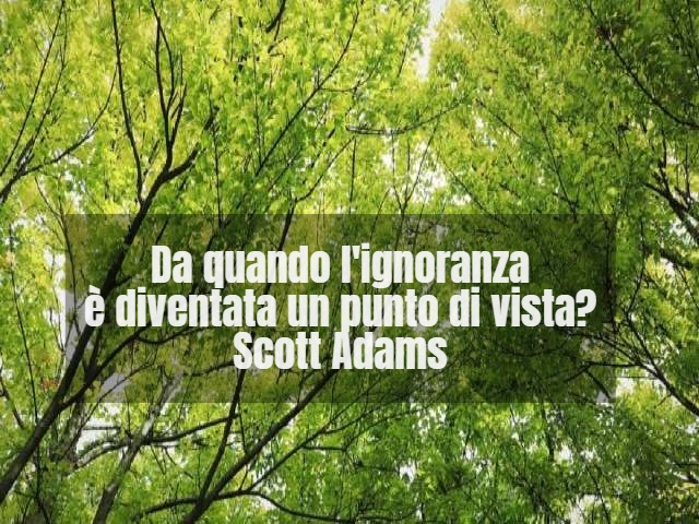 Da quando l'ignoranza è diventata un punto di vista? (Scott Adams)
