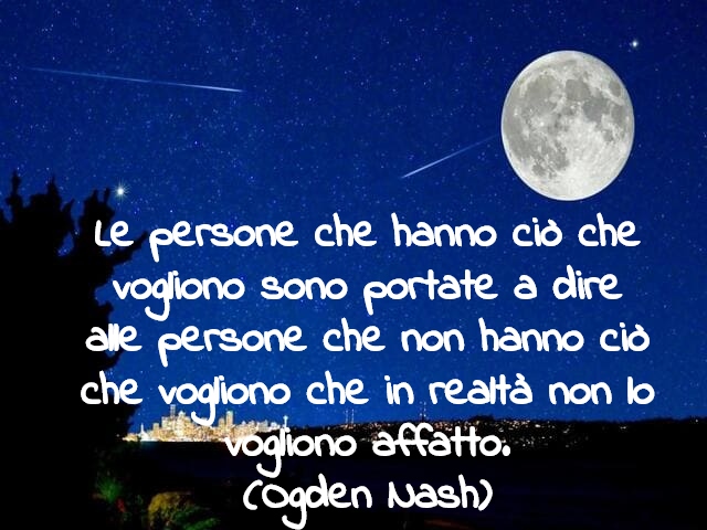 Le persone che hanno ciò che vogliono sono portate a dire alle persone che non hanno ciò che vogliono che in realtà non lo vogliono affatto.(Ogden Nash)
