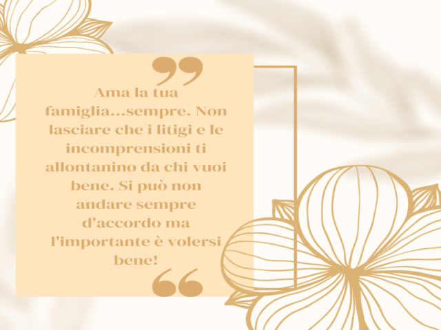 Ama la tua famiglia...sempre. Non lasciare che i litigi e le incomprensioni ti allontanino da chi vuoi bene. Si può non andare sempre d'accordo ma l'importante è volersi bene!