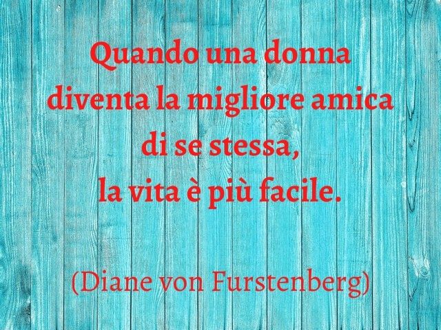 Quando una donna diventa la migliore amica di se stessa, la vita è più facile. (Diane von Furstenberg)