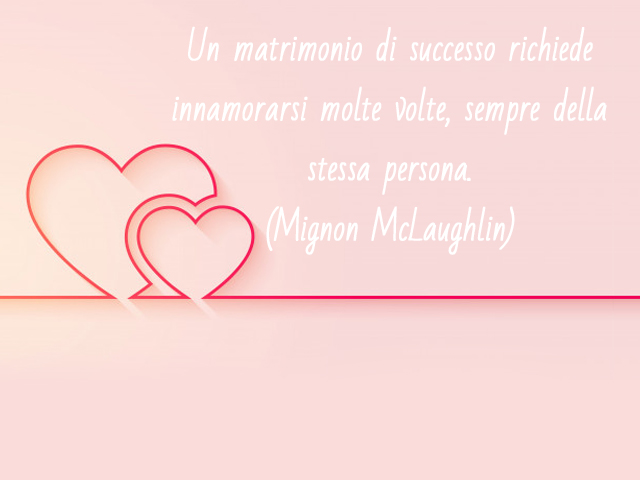 Un matrimonio di successo richiede innamorarsi molte volte, sempre della stessa persona.(Mignon McLaughlin)