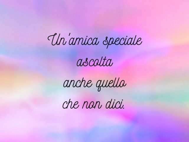 Un'amica speciale ascolta anche quello che non dici.