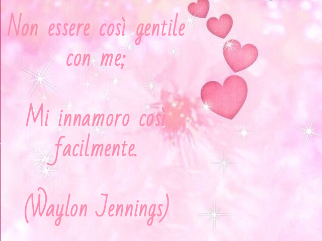 Non essere così gentile con me. Mi innamoro così facilmente.(Waylon Jenning)