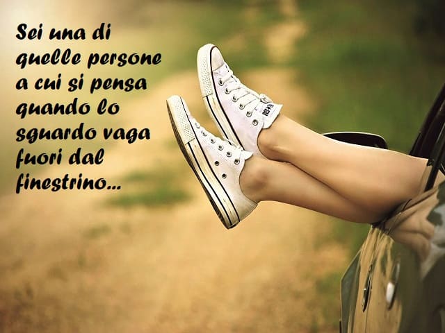 Sei una di quelle persone a cui si pensa quando lo sguardo vaga fuori dal finestrino...