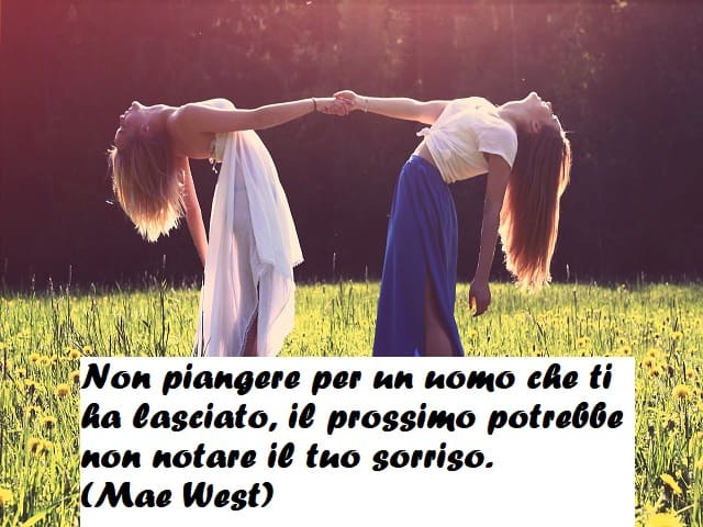 Non piangere per un uomo che ti ha lasciato, il prossimo potrebbe non notare il tuo sorriso. (Mae West)