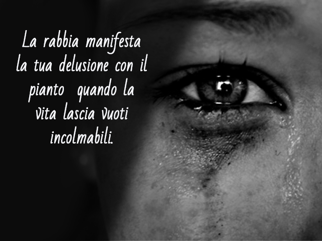 La rabbia manifesta la tua delusione con il pianto quando la vita lascia vuoti incolmabili.
