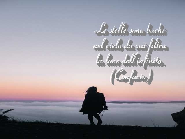 Le stelle sono buchi nel cielo da cui filtra la luce dell’infinito.(Confucio)