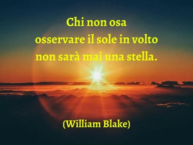 Chi non osa osservare il sole in volto non sarà mai una stella.(William Blake)