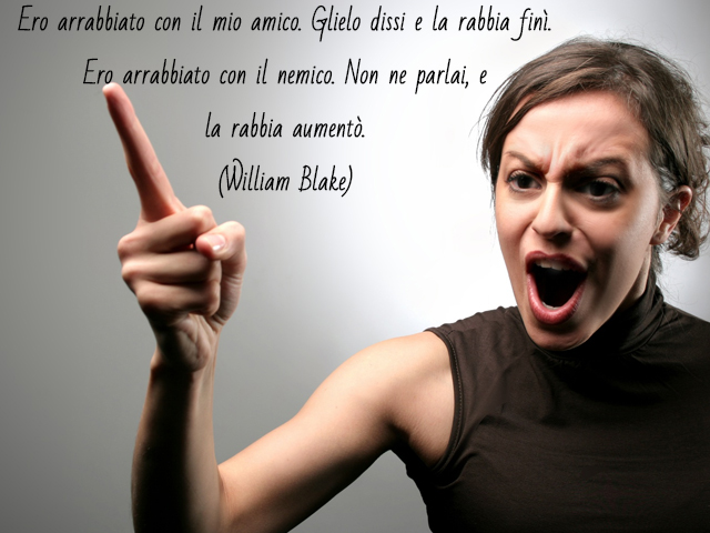 Ero arrabbiato con il mio amico. Glielo dissi e la rabbia finì. Ero arrabbiato con il nemico. Non ne parlai, e la rabbia aumentò.(William Blake)