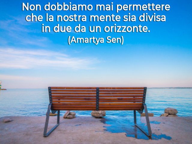 Non dobbiamo mai permettere che la nostra mente sia divisa in due da un orizzonte.(Amartya Sen)