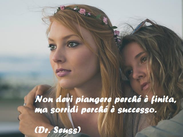 Non devi piangere perché è finita, ma sorridi perché è successo. (Dr. Seuss)