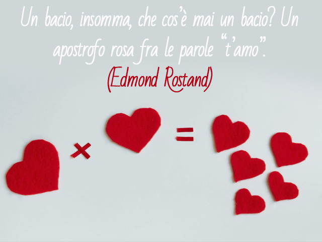 Un bacio, insomma, che cos’è mai un bacio? Un apostrofo rosa fra le parole “t’amo”.(Edmond Rostand)