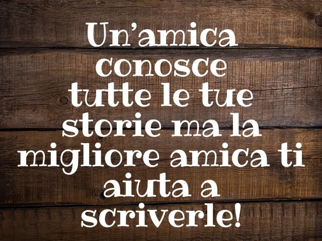 Un’amica conosce tutte le tue storie ma la migliore amica ti aiuta a scriverle!