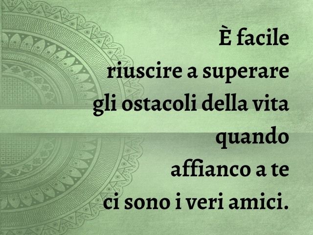 È facile riuscire a superare gli ostacoli della vita quando affianco a te ci sono i veri amici.