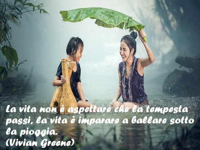 La vita non è aspettare che la tempesta passi, la vita è imparare a ballare sotto la pioggia. (Vivian Greene)