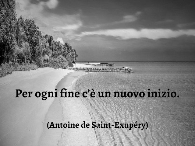 Per ogni fine c’è un nuovo inizio.(Antoine de Saint-Exupéry)