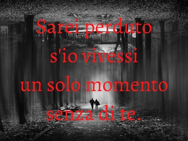 Sarei perduto s'io vivessi un solo momento senza di te.