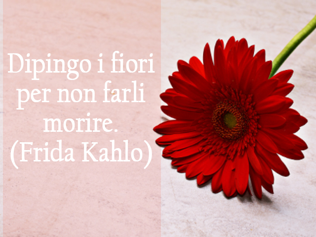 Dipingo i fiori per non farli morire.(Frida Kahlo)