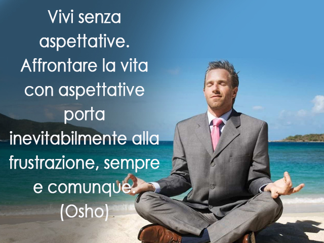 Vivi senza aspettative. Affrontare la vita con aspettative porta inevitabilmente alla frustrazione, sempre e comunque.(Osho)
