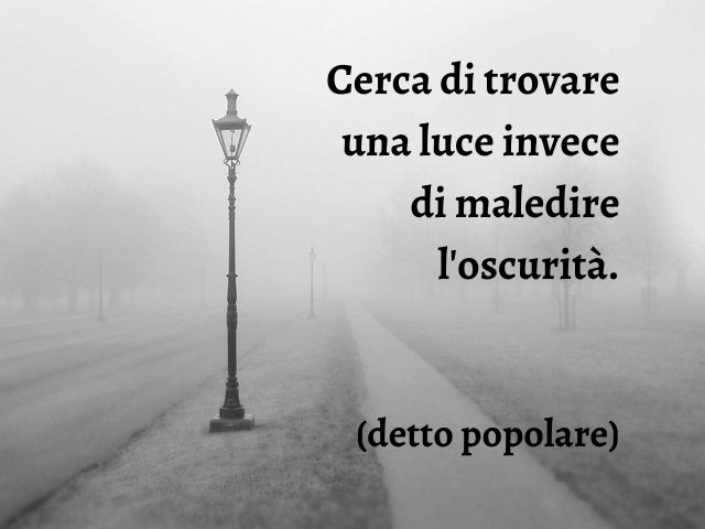 Cerca di trovare una luce invece di maledire l'oscurità.(detto popolare)