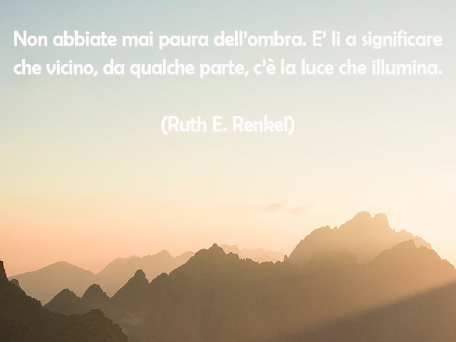 Non abbiate mai paura dell’ombra. E’ li a significare che vicino, da qualche parte, c’è la luce che illumina.(Ruth E. Renkel)