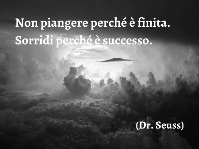 Non piangere perché è finita. Sorridi perché è successo.(Dr. Seuss)