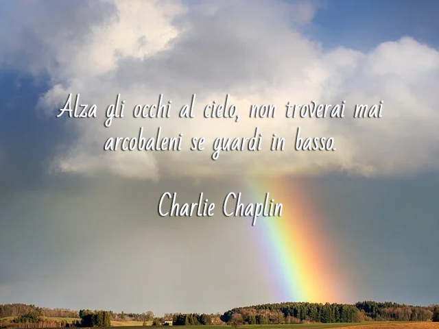 Alza gli occhi al cielo, non troverai mai arcobaleni se guardi in basso.(Charlie Chaplin)