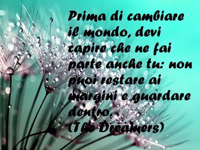 Prima di cambiare il mondo, devi capire che ne fai parte anche tu: non puoi restare ai margini e guardare dentro. (The Dreamers)