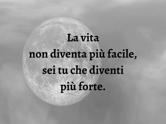 La vita non diventa più facile, sei tu che diventi più forte.