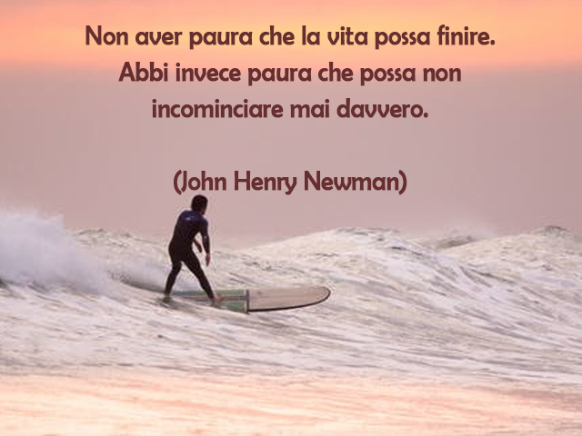 Non aver paura che la vita possa finire.Abbi invece paura che possa non incominciare mai davvero.(John Henry Newman)
