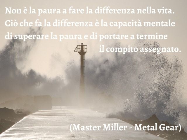 Non è la paura a fare la differenza nella vita. Ciò che fa la differenza è la capacità mentale di superare la paura e di portare a termine il compito assegnato.(Master Miller - Metal Gear)