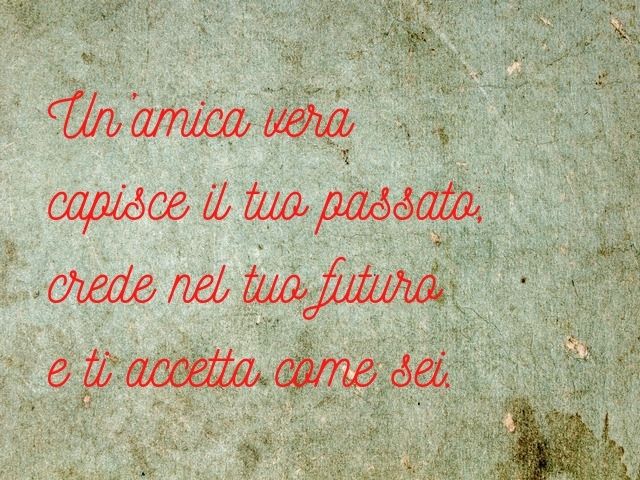 Un’amica vera capisce il tuo passato, crede nel tuo futuro e ti accetta come sei.