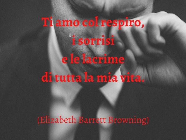 Ti amo col respiro, i sorrisi e le lacrime di tutta la mia vita.(Elizabeth Barrett Browning)
