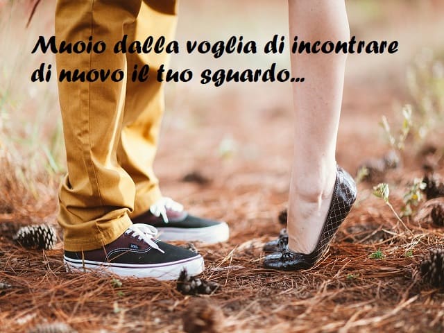 Muoio dalla voglia di incontrare di nuovo il tuo sguardo...